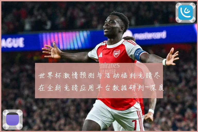 世界杯激情预测与活动福利竞猜尽在全新竞猜应用平台数据研判-深度解析