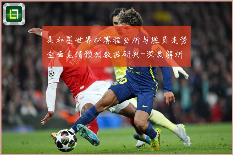 美加墨世界杯赛程分析与胜负走势全面竞猜预测数据研判-深度解析