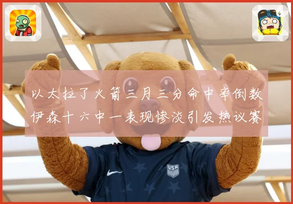 以太拉了火箭三月三分命中率倒数伊森十六中一表现惨淡引发热议赛场复盘-深度解析