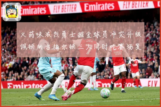 火药味浓烈勇士掘金球员冲突升级佩顿纳吉梅尔顿三人同时吃赛场复盘-深度解析