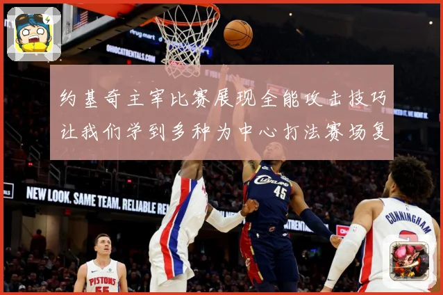 约基奇主宰比赛展现全能攻击技巧让我们学到多种为中心打法赛场复盘-深度解析