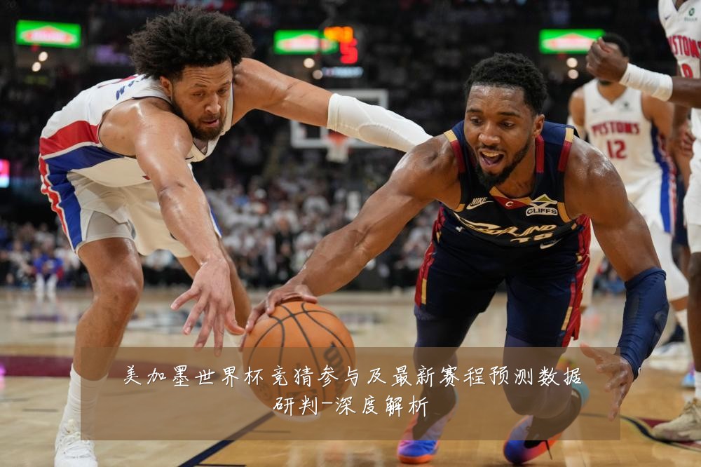 美加墨世界杯竞猜参与及最新赛程预测数据研判-深度解析