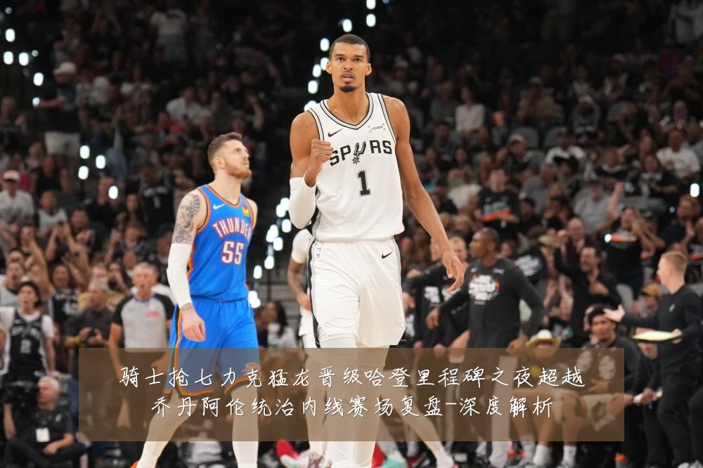 骑士抢七力克猛龙晋级哈登里程碑之夜超越乔丹阿伦统治内线赛场复盘-深度解析