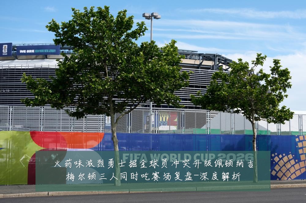 火药味浓烈勇士掘金球员冲突升级佩顿纳吉梅尔顿三人同时吃赛场复盘-深度解析