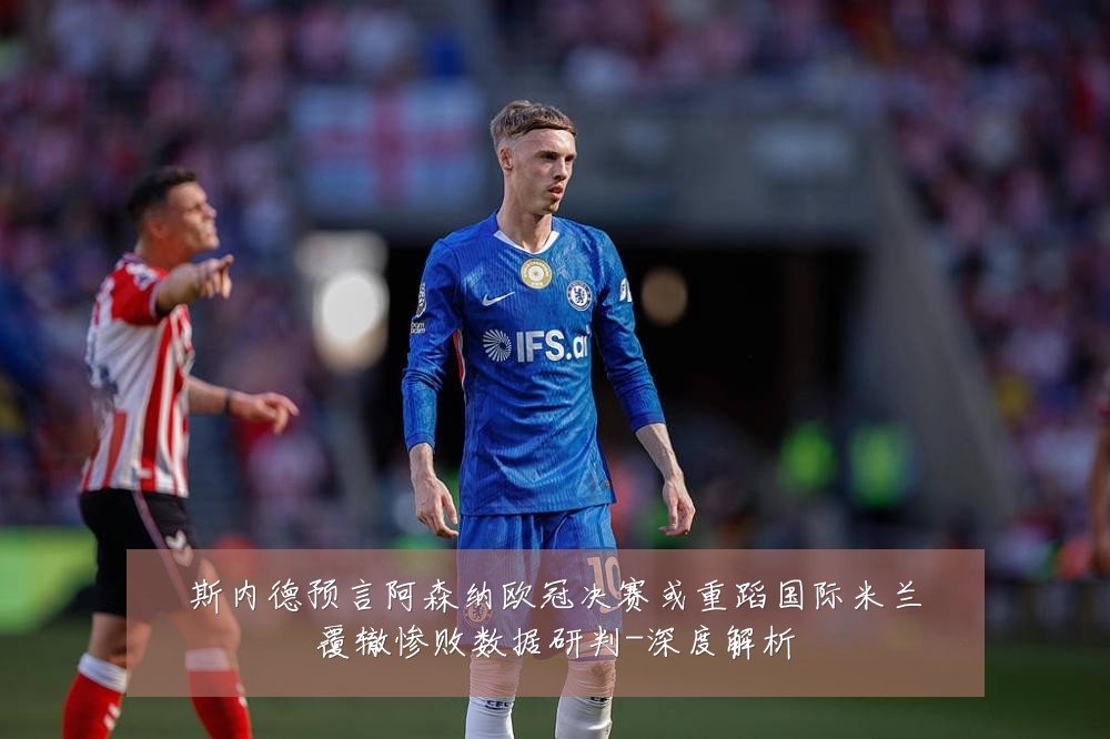 斯内德预言阿森纳欧冠决赛或重蹈国际米兰覆辙惨败数据研判-深度解析