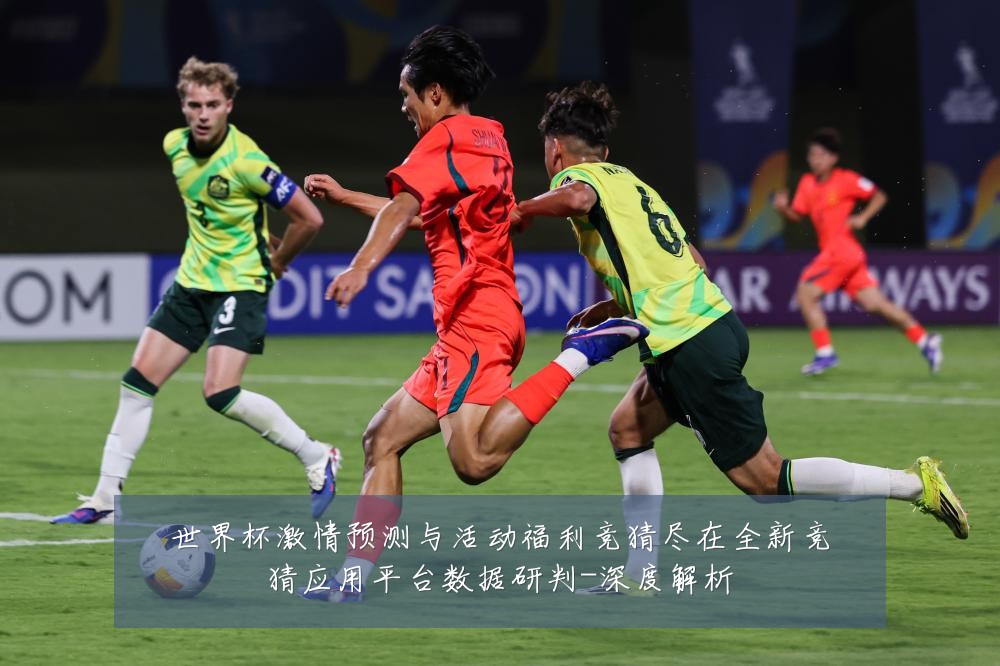 世界杯激情预测与活动福利竞猜尽在全新竞猜应用平台数据研判-深度解析